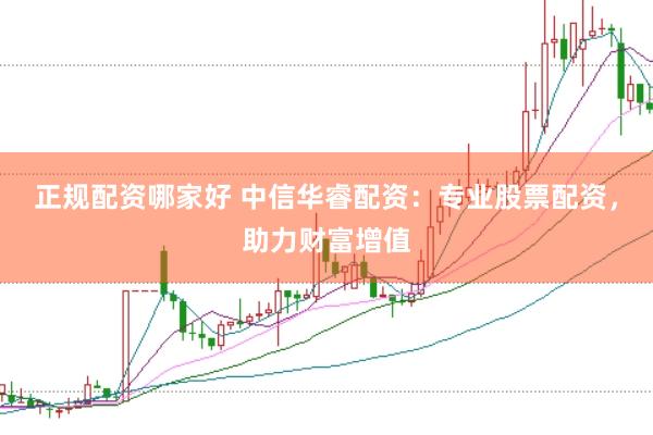 正规配资哪家好 中信华睿配资：专业股票配资，助力财富增值