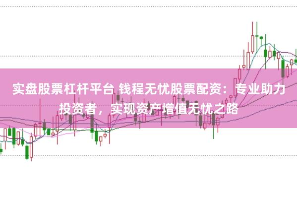 实盘股票杠杆平台 钱程无忧股票配资：专业助力投资者，实现资产增值无忧之路