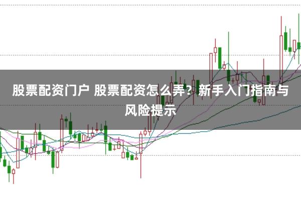 股票配资门户 股票配资怎么弄？新手入门指南与风险提示