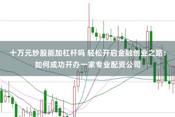 十万元炒股能加杠杆吗 轻松开启金融创业之路：如何成功开办一家专业配资公司