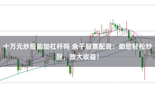 十万元炒股能加杠杆吗 余干股票配资：助您轻松炒股，放大收益！