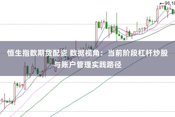 恒生指数期货配资 数据视角：当前阶段杠杆炒股与账户管理实践路径