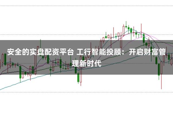 安全的实盘配资平台 工行智能投顾：开启财富管理新时代