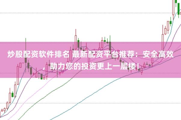 炒股配资软件排名 最新配资平台推荐：安全高效，助力您的投资更上一层楼！