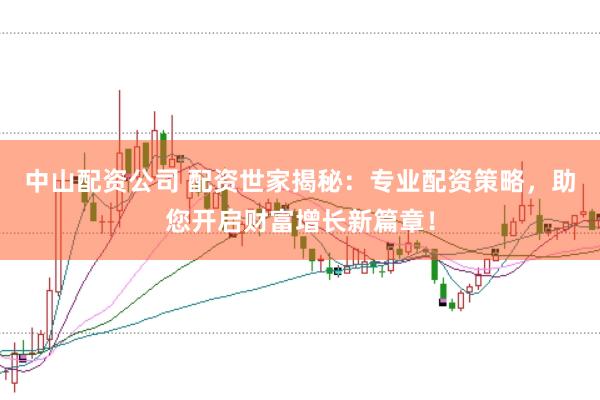 中山配资公司 配资世家揭秘：专业配资策略，助您开启财富增长新篇章！