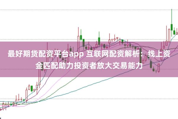最好期货配资平台app 互联网配资解析：线上资金匹配助力投资者放大交易能力