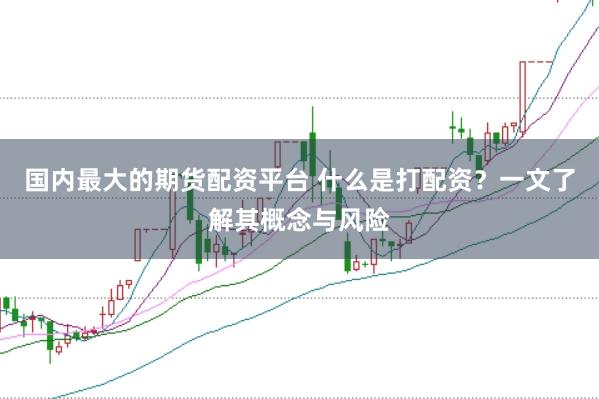 国内最大的期货配资平台 什么是打配资？一文了解其概念与风险