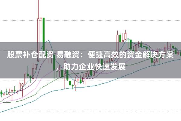 股票补仓配资 易融资：便捷高效的资金解决方案，助力企业快速发展