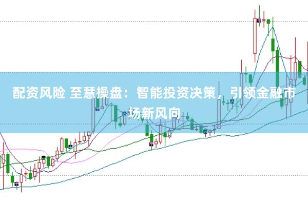 配资风险 至慧操盘：智能投资决策，引领金融市场新风向