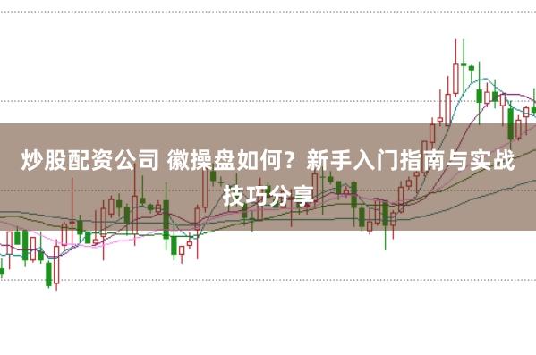 炒股配资公司 徽操盘如何？新手入门指南与实战技巧分享