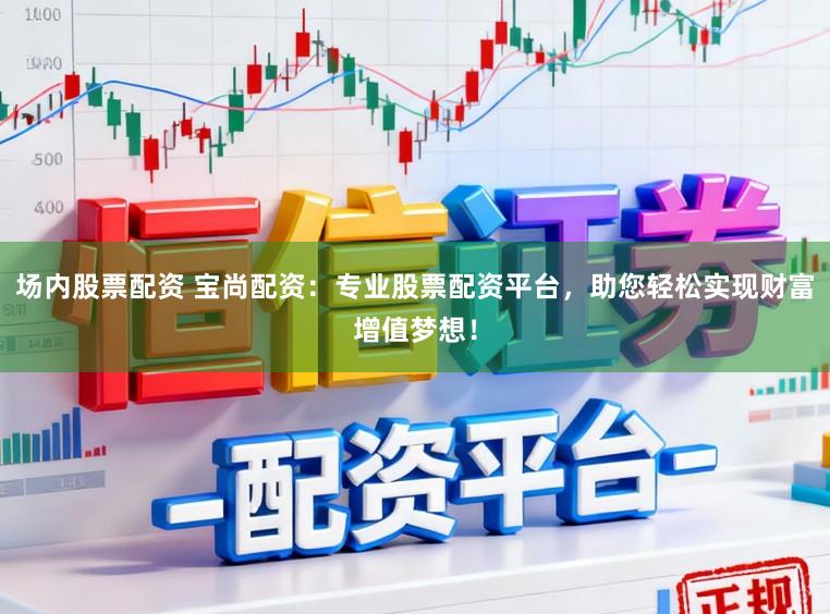 场内股票配资 宝尚配资：专业股票配资平台，助您轻松实现财富增值梦想！