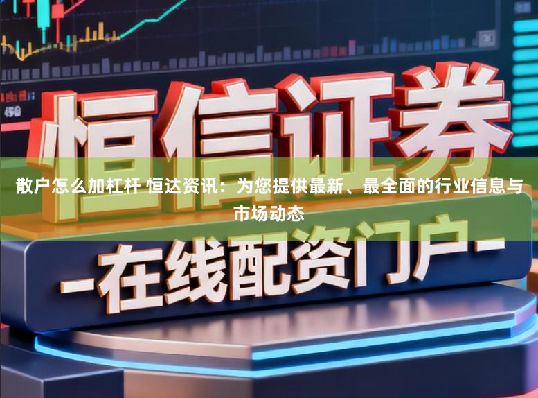 散户怎么加杠杆 恒达资讯：为您提供最新、最全面的行业信息与市场动态