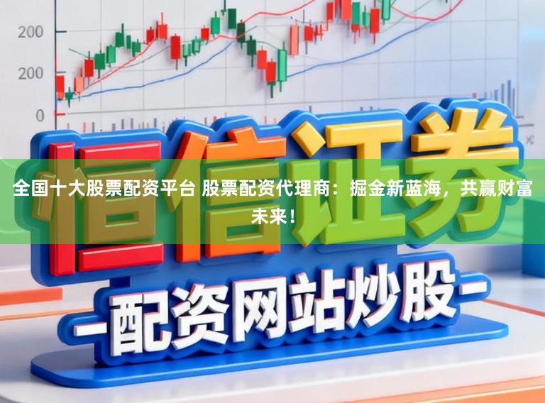 全国十大股票配资平台 股票配资代理商：掘金新蓝海，共赢财富未来！