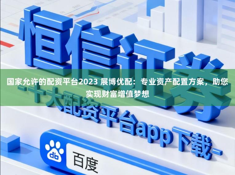 国家允许的配资平台2023 展博优配：专业资产配置方案，助您实现财富增值梦想