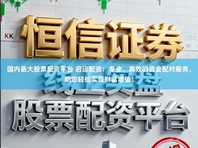 国内最大股票配资平台 启运配资：专业、高效的资金配对服务，助您轻松实现财富增值！