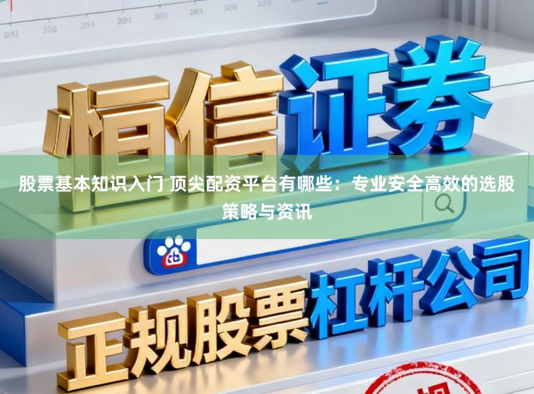 股票基本知识入门 顶尖配资平台有哪些：专业安全高效的选股策略与资讯