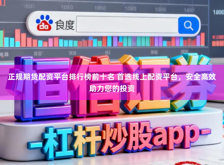 正规期货配资平台排行榜前十名 首选线上配资平台，安全高效助力您的投资