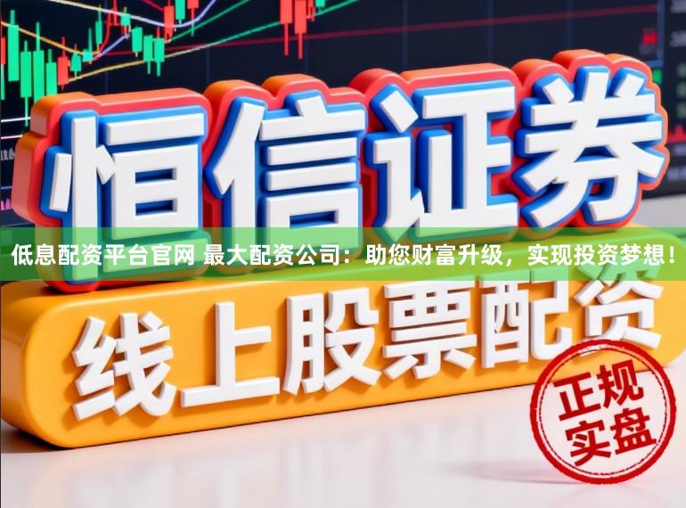 低息配资平台官网 最大配资公司：助您财富升级，实现投资梦想！