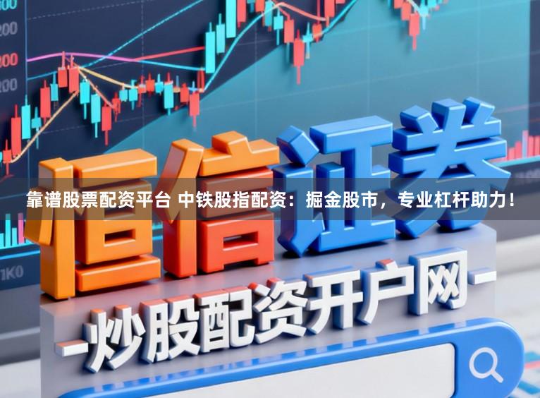 靠谱股票配资平台 中铁股指配资：掘金股市，专业杠杆助力！