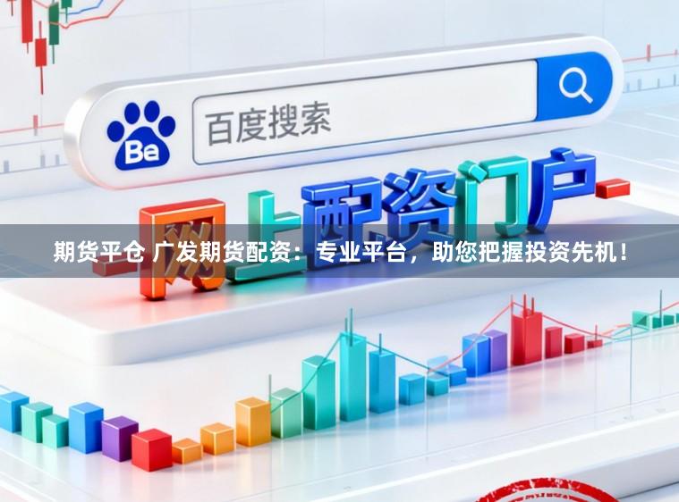 期货平仓 广发期货配资：专业平台，助您把握投资先机！