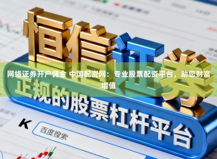 网络证券开户佣金 中国配资网：专业股票配资平台，助您财富增值