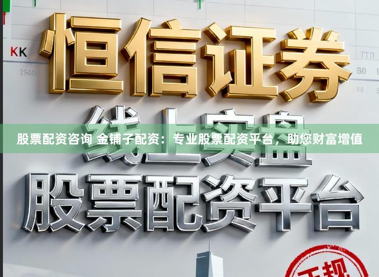 股票配资咨询 金铺子配资：专业股票配资平台，助您财富增值