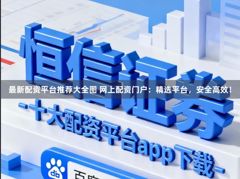 最新配资平台推荐大全图 网上配资门户：精选平台，安全高效！