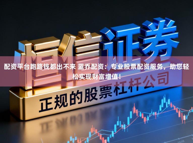 配资平台跑路钱都出不来 蓝乔配资：专业股票配资服务，助您轻松实现财富增值！