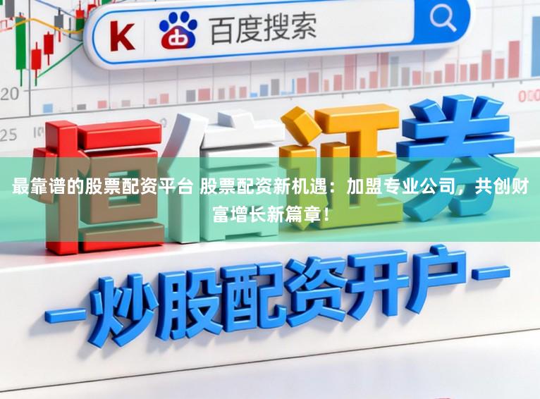 最靠谱的股票配资平台 股票配资新机遇：加盟专业公司，共创财富增长新篇章！