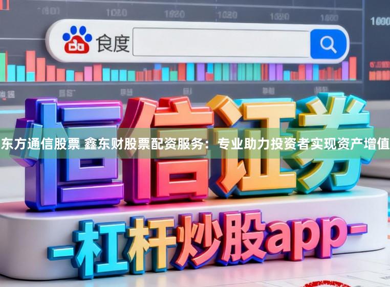 东方通信股票 鑫东财股票配资服务：专业助力投资者实现资产增值
