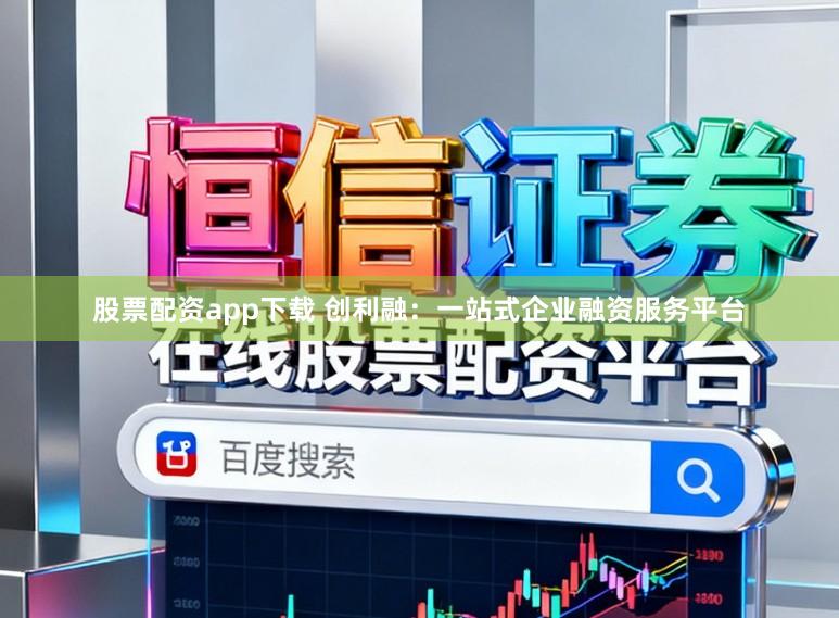 股票配资app下载 创利融：一站式企业融资服务平台