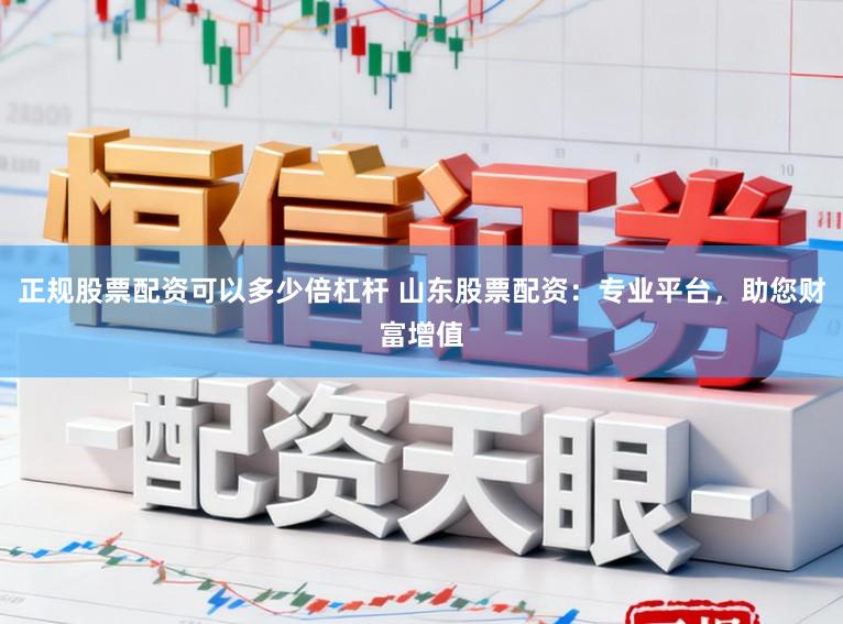 正规股票配资可以多少倍杠杆 山东股票配资：专业平台，助您财富增值