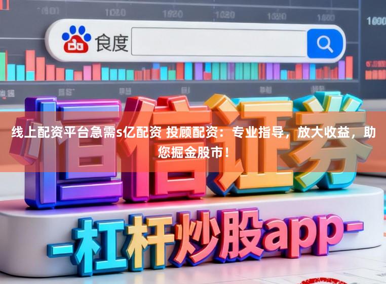 线上配资平台急需s亿配资 投顾配资：专业指导，放大收益，助您掘金股市！