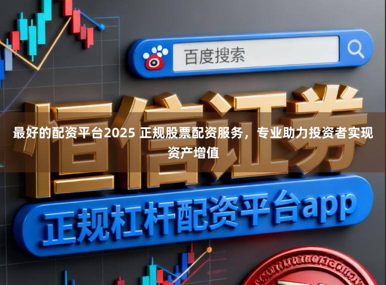 最好的配资平台2025 正规股票配资服务，专业助力投资者实现资产增值