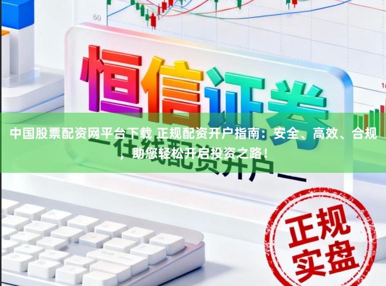 中国股票配资网平台下载 正规配资开户指南：安全、高效、合规，助您轻松开启投资之路！