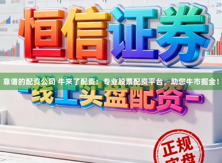 靠谱的配资公司 牛来了配资：专业股票配资平台，助您牛市掘金！
