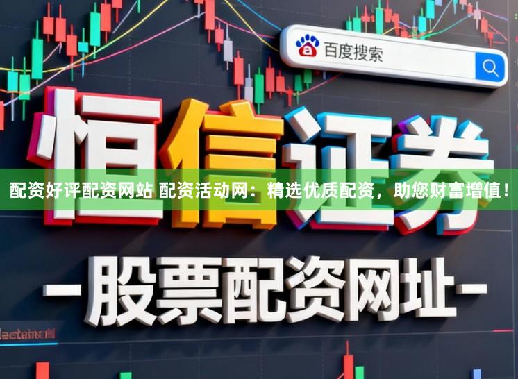 配资好评配资网站 配资活动网：精选优质配资，助您财富增值！