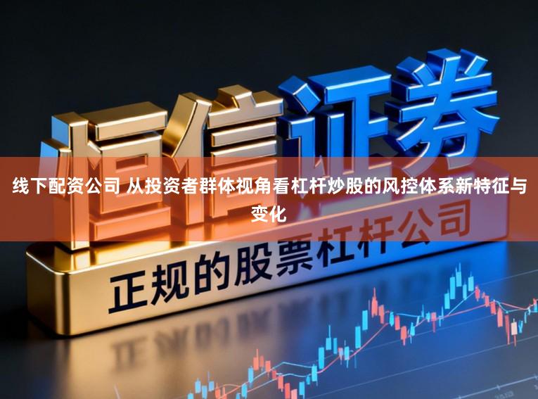 线下配资公司 从投资者群体视角看杠杆炒股的风控体系新特征与变化