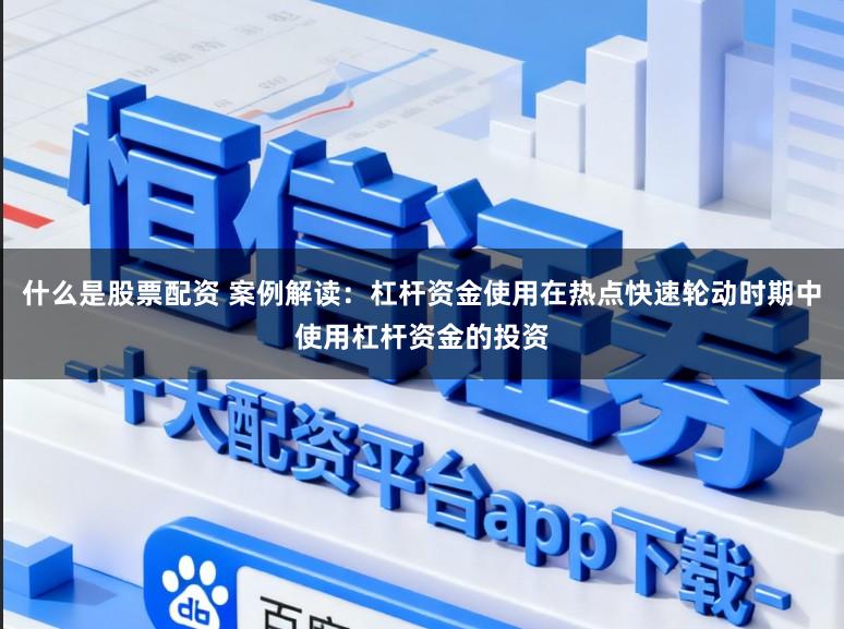 什么是股票配资 案例解读：杠杆资金使用在热点快速轮动时期中使用杠杆资金的投资