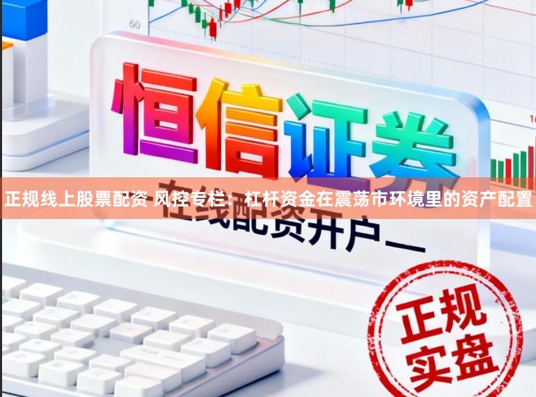 正规线上股票配资 风控专栏：杠杆资金在震荡市环境里的资产配置