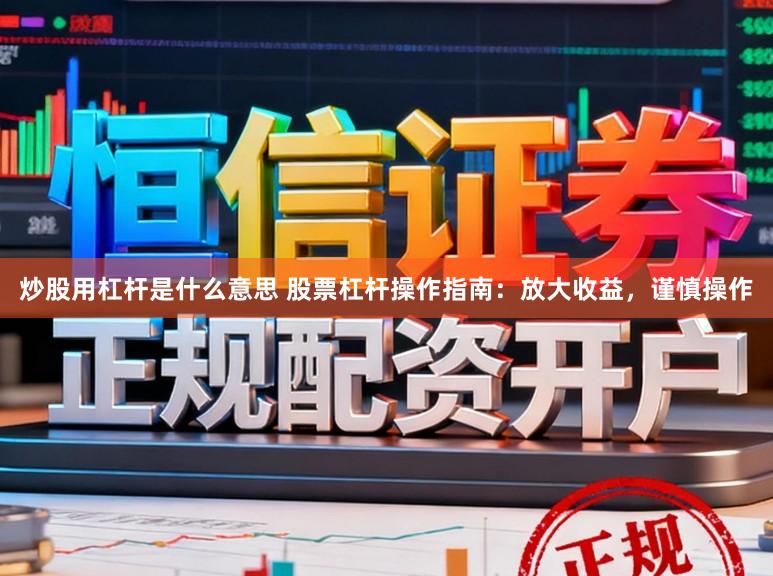 炒股用杠杆是什么意思 股票杠杆操作指南：放大收益，谨慎操作