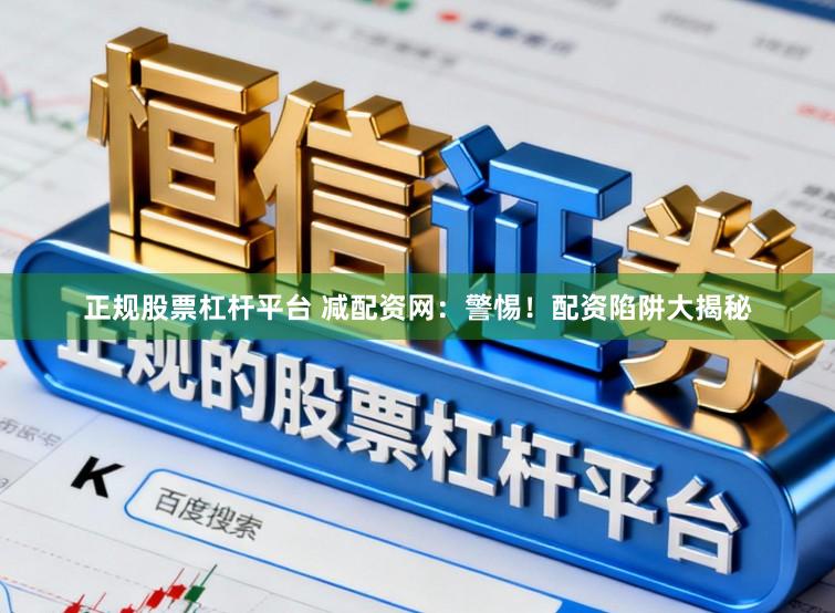 正规股票杠杆平台 减配资网：警惕！配资陷阱大揭秘
