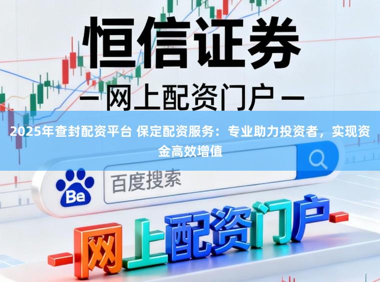 2025年查封配资平台 保定配资服务：专业助力投资者，实现资金高效增值