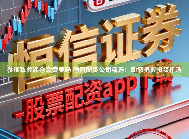 参加私募建仓会受骗吗 国内配资公司精选：助您把握投资机遇