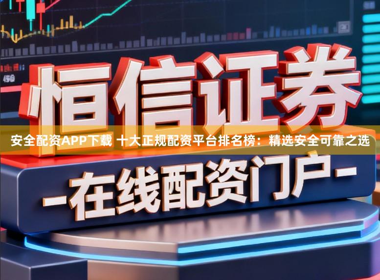 安全配资APP下载 十大正规配资平台排名榜：精选安全可靠之选