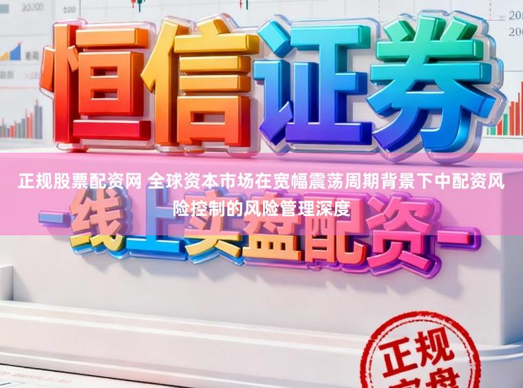 正规股票配资网 全球资本市场在宽幅震荡周期背景下中配资风险控制的风险管理深度