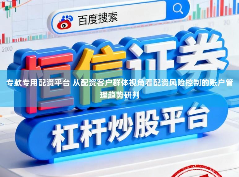 专款专用配资平台 从配资客户群体视角看配资风险控制的账户管理趋势研判