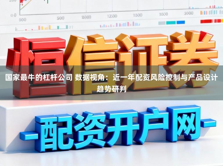 国家最牛的杠杆公司 数据视角：近一年配资风险控制与产品设计趋势研判