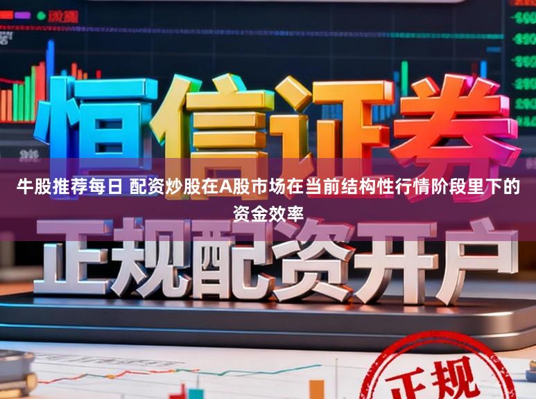 牛股推荐每日 配资炒股在A股市场在当前结构性行情阶段里下的资金效率