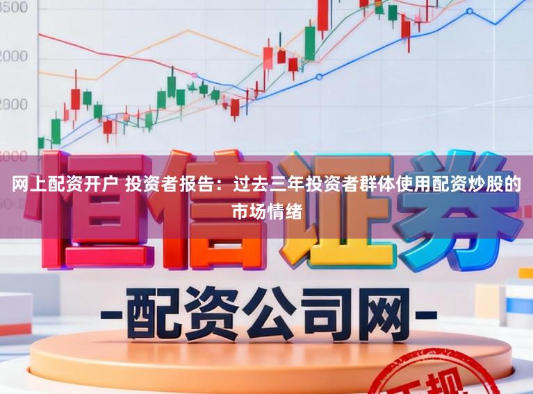 网上配资开户 投资者报告：过去三年投资者群体使用配资炒股的市场情绪